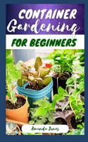 Container Gardening for Beginners: A Comprehensive Guide to Growing Your Own Fruits, Vegetables, Flowers and Herbs, Including Adding Color and Texture