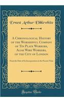 A Chronological History of the Worshipful Company of Tin Plate Workers, Alias Wire Workers, of the City of London: From the Date of Its Incorporation to the Present Time (Classic Reprint)