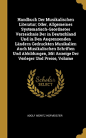 Handbuch Der Musikalischen Literatur; Oder, Allgemeines Systematisch-Geordnetes Verzeichnis Der in Deutschland Und in Den Angrenzenden Ländern Gedruckten Musikalien Auch Musikalischen Schriften Und Abbildungen, Mit Anzeige Der Verleger Und Preise,