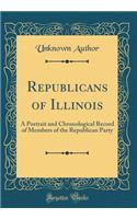 Republicans of Illinois: A Portrait and Chronological Record of Members of the Republican Party (Classic Reprint): A Portrait and Chronological Record of Members of the Republican Party (Classic Reprint)