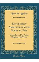 Estupidez y Ambicion, O Vivir Sobre El Paï¿½s: Comedia En DOS Actos Original y En Verso (Classic Reprint)