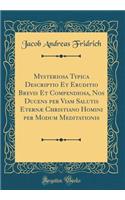 Mysteriosa Typica Descriptio Et Eruditio Brevis Et Compendiosa, Nos Ducens per Viam Salutis Eternæ Christiano Homini per Modum Meditationis (Classic Reprint)