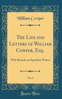 The Life and Letters of William Cowper, Esq., Vol. 1: With Remarks on Epistolary Writers (Classic Reprint)