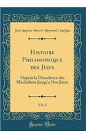 Histoire Philosophique Des Juifs, Vol. 1: Depuis La Dï¿½cadence Des Machabï¿½es Jusqu'a Nos Jours (Classic Reprint): Depuis La Dï¿½cadence Des Machabï¿½es Jusqu'a Nos Jours (Classic Reprint)