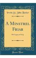 A Minstrel Friar: His Legacy of Song (Classic Reprint)