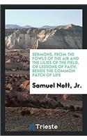 Sermons, from the Fowls of the Air and the Lilies of the Field, or Lessons of Faith, Beside the Common Patch of Life