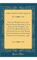 Ground Water Levels and Precipitation Records in Los Angeles, San Gabriel, and Santa Ana River Basins and Antelope Valley, And, Water Supply Summary for Southern Portion of California, 1948 (Classic Reprint)