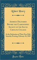 Address Delivered Before the Clariosophic Society of the South Carolina College: At the Dedication of Their New Hall, Saturday Evening, February 10, 1849 (Classic Reprint): At the Dedication of Their New Hall, Saturday Evening, February 10, 1849 (Classic Reprint)