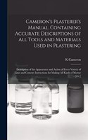 Cameron's Plasterer's Manual. Containing Accurate Descriptions of All Tools and Materials Used in Plastering; Description of the Appearance and Action of Every Variety of Lime and Cement; Instructions for Making All Kinds of Mortar ... [etc.]