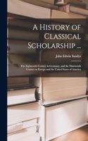 History of Classical Scholarship ...: The Eighteenth Century in Germany, and the Nineteenth Century in Europe and the United States of America