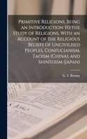 Primitive Religions, Being an Introduction to the Study of Religions, With an Account of the Religious Beliefs of Uncivilised Peoples, Confucianism, Taoism (China), and Shintoism (Japan)