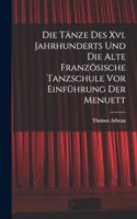 Die Tänze Des Xvi. Jahrhunderts Und Die Alte Französische Tanzschule Vor Einführung Der Menuett