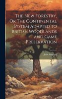 New Forestry, Or The Continental System Adapted to British Woodlands and Game Preservation