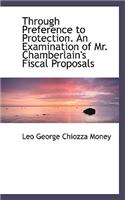 Through Preference to Protection. an Examination of Mr. Chamberlain's Fiscal Proposals