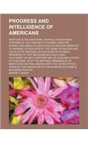 A Progress and Intelligence of Americans; Whether in the Northern, Central or Southern Portions of the Continent, Founded Upon the Normal and Absolute Servitude of Inferior Animates to Mankind, as Indicated by the Order of Nature and the Acts of Cr
