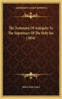 Testimony Of Antiquity To The Supremacy Of The Holy See (1854)