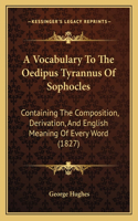 Vocabulary To The Oedipus Tyrannus Of Sophocles: Containing The Composition, Derivation, And English Meaning Of Every Word (1827)