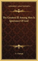 The Greatest Ill Among Men Is Ignorance Of God