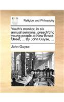 Youth's Monitor, in Six Annual Sermons, Preach'd to Young People at New Broad-Street, ... by John Guyse, ...