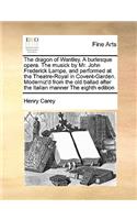 The Dragon of Wantley. a Burlesque Opera. the Musick by Mr. John Frederick Lampe, and Performed at the Theatre-Royal in Covent-Garden. Moderniz'd from the Old Ballad After the Italian Manner the Eighth Edition