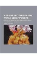 A Triune Lecture on the Triple Great Powers; Entitled the Power of Labor, the Power of Money, and the Power of Government