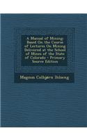 A Manual of Mining: Based on the Course of Lectures on Mining Delivered at the School of Mines of the State of Colorado - Primary Source E