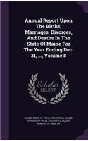 Annual Report Upon the Births, Marriages, Divorces, and Deaths in the State of Maine for the Year Ending Dec. 31, ..., Volume 8