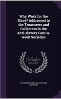 Why Work for the Slave? Addressed to the Treasurers and Collectors in the Anti-slavery Cent-a-week Societies