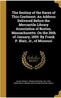 The Destiny of the Races of This Continent. An Address Delivered Before the Mercantile Library Association of Boston, Massachusetts. On the 26th of January, 1859. By Frank P. Blair, Jr., of Missouri