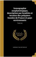 Iconographie zoophytologique, description par localités et terrains des polypiers fossiles de France et pays environnants; Tome text