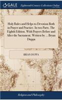 Holy Rules and Helps to Devotion Both in Prayer and Practice. In two Parts. The Eighth Edition. With Prayers Before and After the Sacrament. Written by ... Bryan Duppa