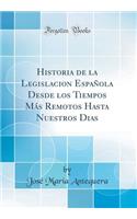 Historia de la Legislacion EspaÃ±ola Desde Los Tiempos MÃ¡s Remotos Hasta Nuestros Dias (Classic Reprint)