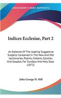 Indices Ecclesiae, Part 2: An Epitome Of The Leading Suggestive Subjects Contained In The New And Old Lectionaries, Psalms, Collects, Epistles, And Gospels, For Sundays And Ho