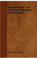 Federal Britain - Or, Unity And Federation Of The Empire