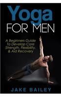 Yoga For Men: A Beginners Guide To Develop Core Strength, Flexibility and Aid Recovery
