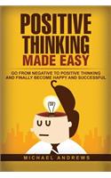 Positive Thinking Made Easy: Go From Negative to Positive Thinking and Finally Become Happy and Successful