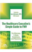 Healthcare Executive's Simple Guide to Fmv for Attorneys, C-Suite, Compliance, and Physicians