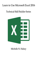 Learn to Use Microsoft Excel 2016: Technical Skill Builder Series