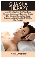 Gua Sha Therapy: Learn How You Can Heal Your Body, Become Younger and Overcome Illness like Migraine Headaches, Breast Engorgement, Anxiety, Insomnia and Hepatitis B