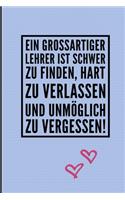 Ein Grossartiger Lehrer Ist Schwer Zu Finden, Hart Zu Verlassen Und Unmöglich Zu Vergessen!: A5 LINIERT Geschenkidee für Lehrer Erzieher - Abschiedsgeschenk Grundschule - Klassengeschenk - Dankeschön - Lehrerplaner - Buch zur Einschulung