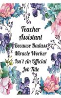 Teacher Assistant Because Badass Miracle Worker Isn't An Official Job Title: Blank Lined Journal For Teacher Assistant Appreciation Gifts Floral Notebook