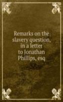 Remarks on the slavery question, in a letter to Jonathan Phillips, esq