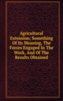 Agricultural Extension; Something Of Its Meaning, The Forces Engaged In The Work, And Of The Results Obtained