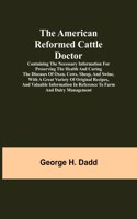American Reformed Cattle Doctor; Containing the necessary information for preserving the health and curing the diseases of oxen, cows, sheep, and swine, with a great variety of original recipes, and valuable information in reference to farm and dai