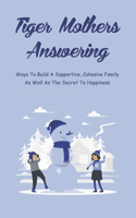 Tiger Mothers Answering: Ways To Build A Supportive, Cohesive Family As Well As The Secret To Happiness: How To Raise Successful Child