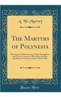 The Martyrs of Polynesia: Memorials of Missionaries, Native Evangelists, and Native Converts, Who Have Died by the Hand of Violence, from 1799 to 1871 (Classic Reprint): Memorials of Missionaries, Native Evangelists, and Native Converts, Who Have Died by the Hand of Violence, from 1799 to 1871 (Classic Reprint)