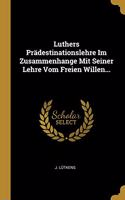 Luthers Prädestinationslehre Im Zusammenhange Mit Seiner Lehre Vom Freien Willen...