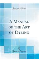 A Manual of the Art of Dyeing (Classic Reprint)