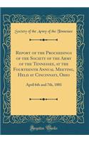 Report of the Proceedings of the Society of the Army of the Tennessee, at the Fourteenth Annual Meeting, Held at Cincinnati, Ohio: April 6th and 7th, 1881 (Classic Reprint): April 6th and 7th, 1881 (Classic Reprint)