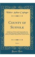 County of Suffolk, Vol. 4: Its History as Disclosed by Existing Records and Other Documents, Being Materials for the History of Suffolk, Gleaned from Various Sources (Classic Reprint): Its History as Disclosed by Existing Records and Other Documents, Being Materials for the History of Suffolk, Gleaned from Various Sources (Classic 